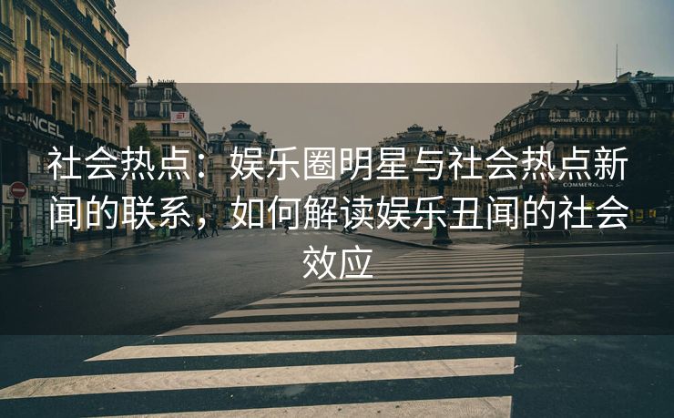 社会热点:娱乐圈明星与社会热点新闻的联系,如何解读娱乐丑闻的社会效应 社会热点:娱乐圈明星与社会热点新闻的联系,如何解读娱乐丑闻的社会效应