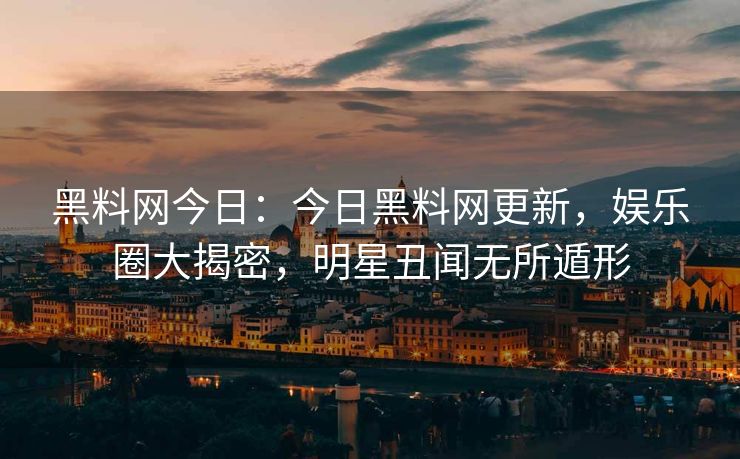 黑料网今日：今日黑料网更新，娱乐圈大揭密，明星丑闻无所遁形