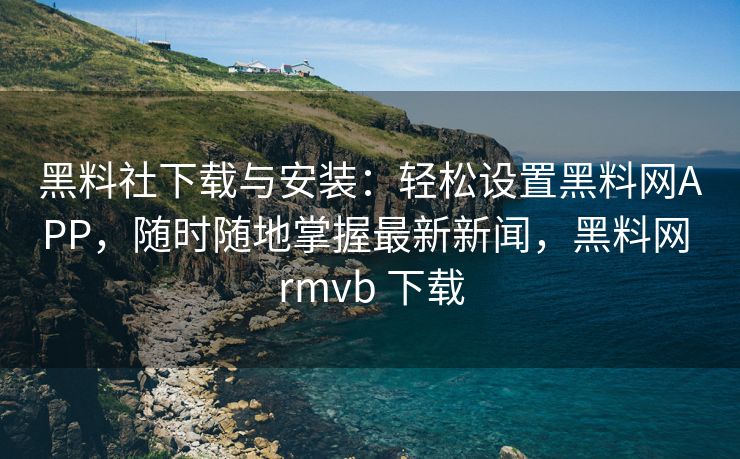 黑料社下载与安装：轻松设置黑料网APP，随时随地掌握最新新闻，黑料网 rmvb 下载