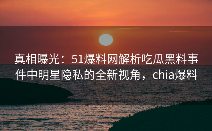 真相曝光：51爆料网解析吃瓜黑料事件中明星隐私的全新视角，chia爆料