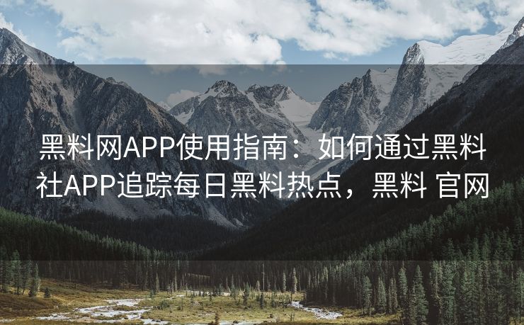 黑料网APP使用指南：如何通过黑料社APP追踪每日黑料热点，黑料 官网