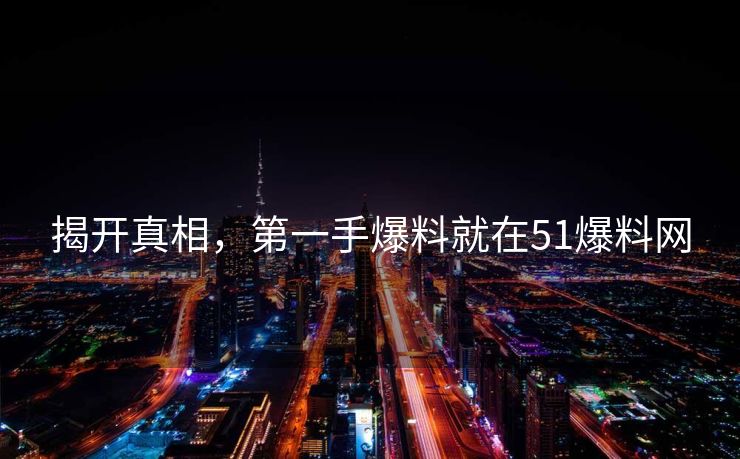揭开真相，第一手爆料就在51爆料网