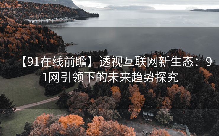 【91在线前瞻】透视互联网新生态：91网引领下的未来趋势探究