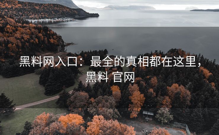 黑料网入口：最全的真相都在这里，黑料 官网