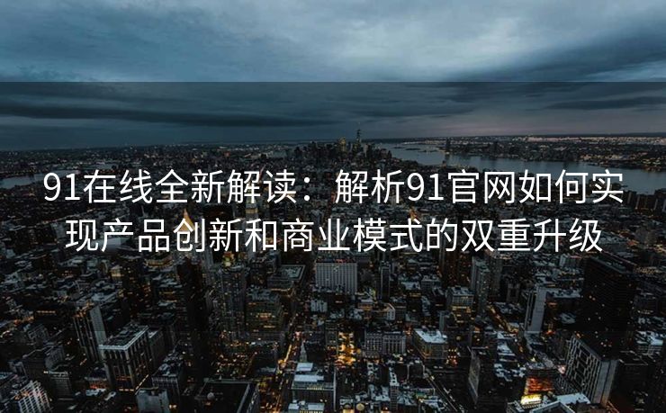 91在线全新解读：解析91官网如何实现产品创新和商业模式的双重升级