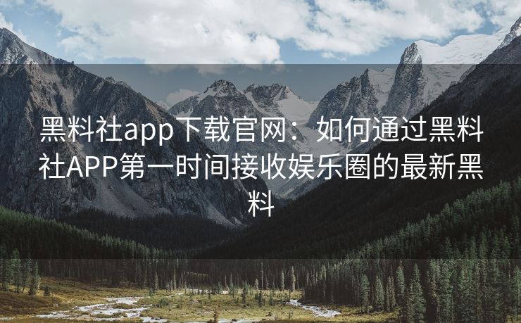 黑料社app下载官网：如何通过黑料社APP第一时间接收娱乐圈的最新黑料