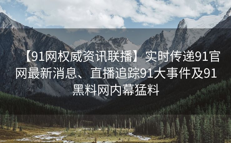 【91网权威资讯联播】实时传递91官网最新消息、直播追踪91大事件及91黑料网内幕猛料
