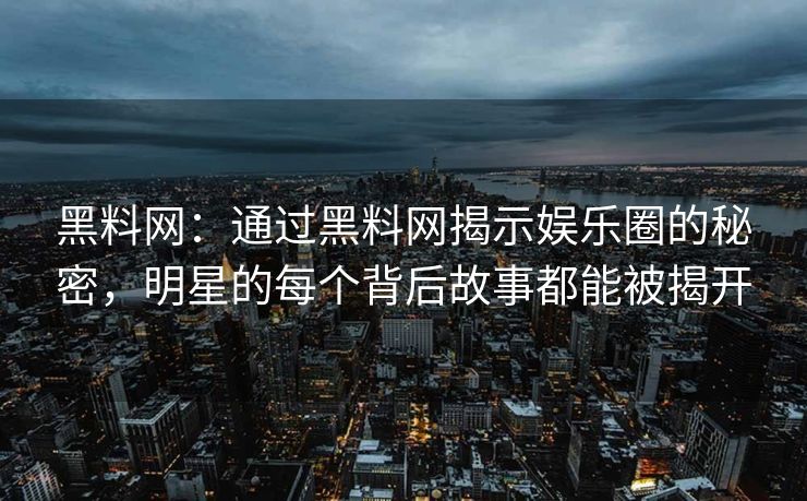 黑料网:通过黑料网揭示娱乐圈的秘密,明星的每个背后故事都能被揭开 黑料网:通过黑料网揭示娱乐圈的秘密,明星的每个背后故事都能被揭开