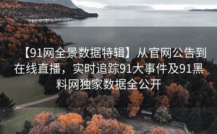 【91网全景数据特辑】从官网公告到在线直播，实时追踪91大事件及91黑料网独家数据全公开