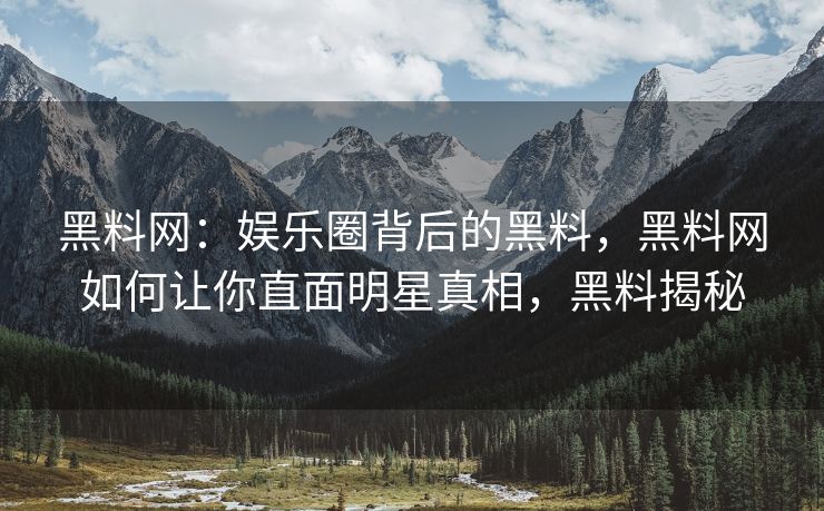 黑料网：娱乐圈背后的黑料，黑料网如何让你直面明星真相，黑料揭秘
