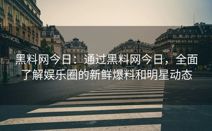 黑料网今日：通过黑料网今日，全面了解娱乐圈的新鲜爆料和明星动态