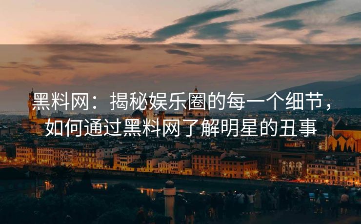 黑料网：揭秘娱乐圈的每一个细节，如何通过黑料网了解明星的丑事