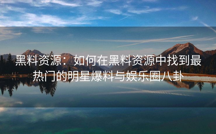 黑料资源：如何在黑料资源中找到最热门的明星爆料与娱乐圈八卦