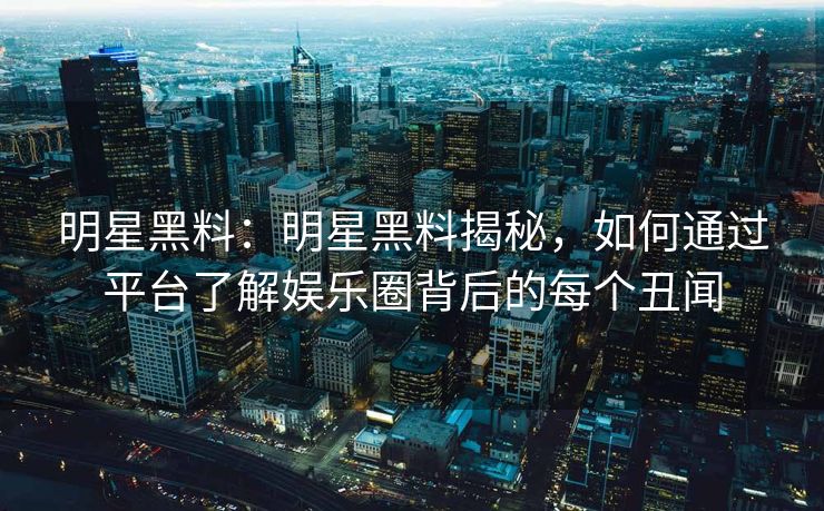 明星黑料:明星黑料揭秘,如何通过平台了解娱乐圈背后的每个丑闻 明星黑料:明星黑料揭秘,如何通过平台了解娱乐圈背后的每个丑闻