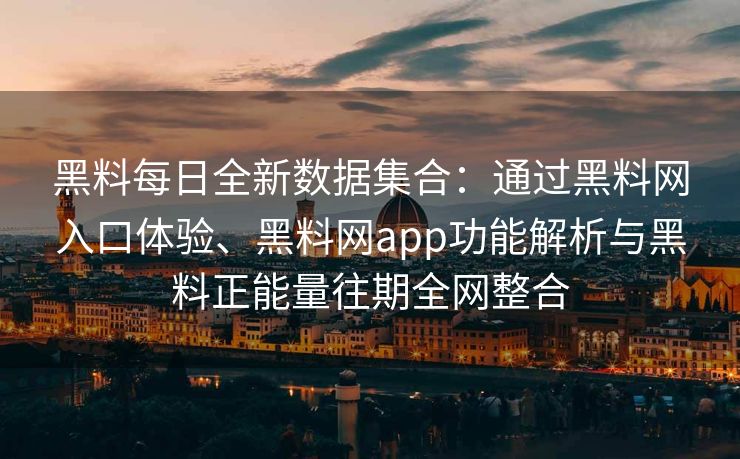 黑料每日全新数据集合：通过黑料网入口体验、黑料网app功能解析与黑料正能量往期全网整合