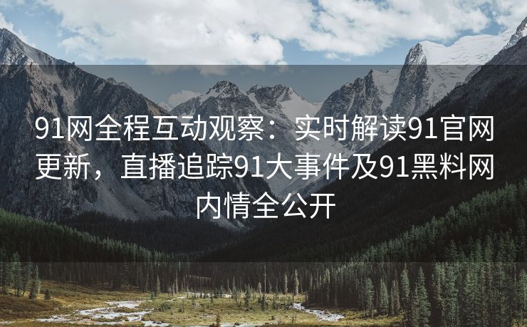 91网全程互动观察：实时解读91官网更新，直播追踪91大事件及91黑料网内情全公开