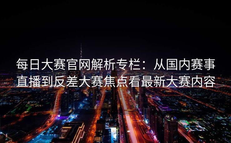每日大赛官网解析专栏：从国内赛事直播到反差大赛焦点看最新大赛内容