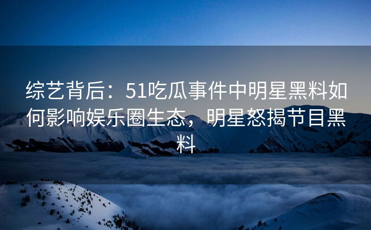综艺背后：51吃瓜事件中明星黑料如何影响娱乐圈生态，明星怒揭节目黑料