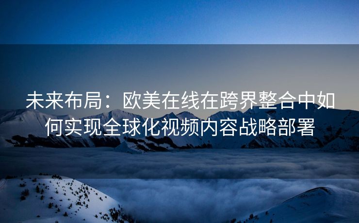 未来布局：欧美在线在跨界整合中如何实现全球化视频内容战略部署
