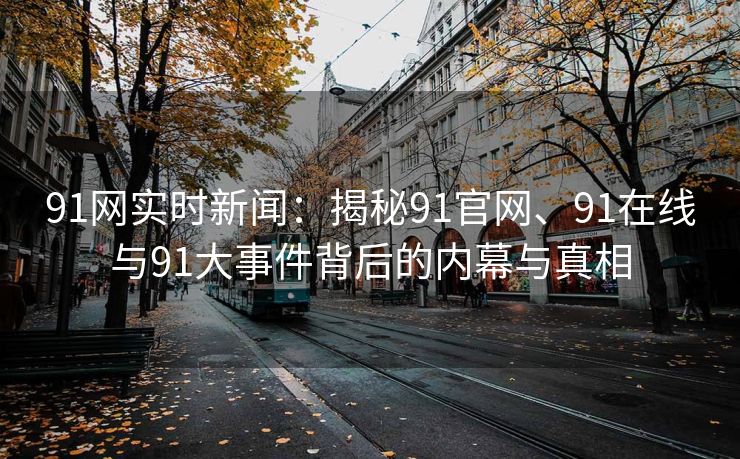91网实时新闻：揭秘91官网、91在线与91大事件背后的内幕与真相