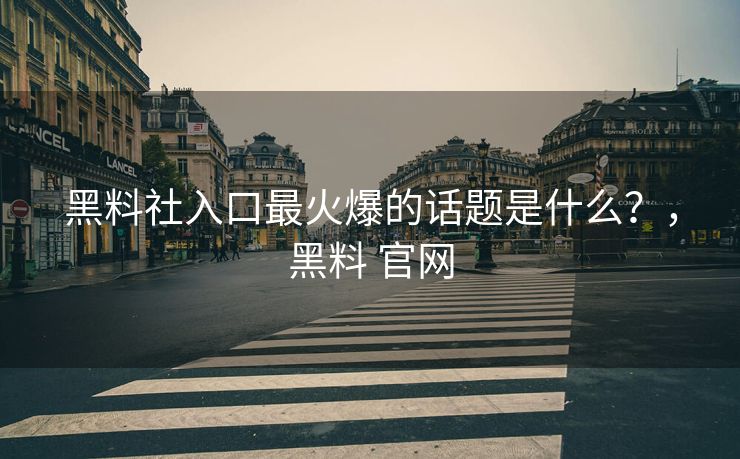 黑料社入口最火爆的话题是什么？，黑料 官网