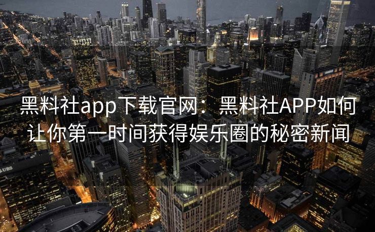 黑料社app下载官网：黑料社APP如何让你第一时间获得娱乐圈的秘密新闻