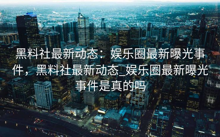 黑料社最新动态：娱乐圈最新曝光事件，黑料社最新动态_娱乐圈最新曝光事件是真的吗