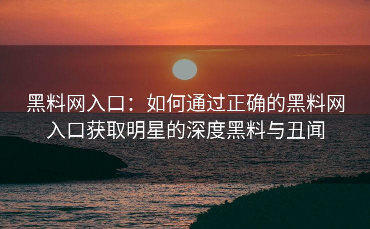 黑料网入口：如何通过正确的黑料网入口获取明星的深度黑料与丑闻