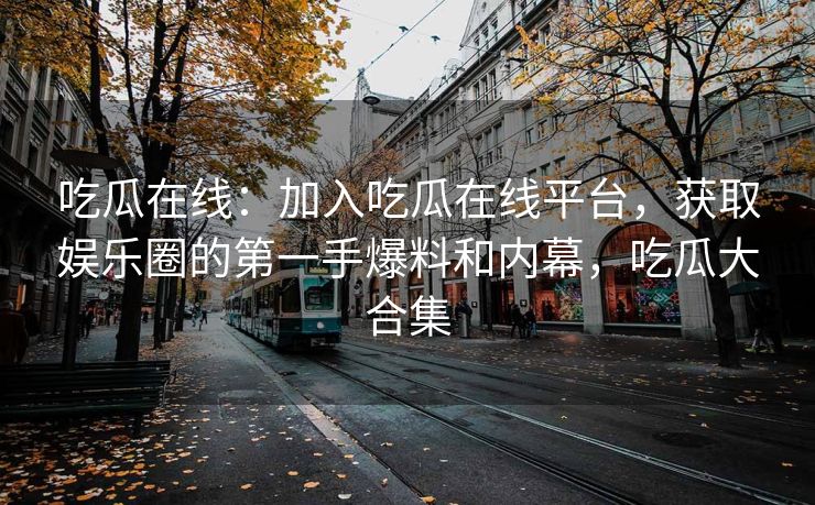 吃瓜在线：加入吃瓜在线平台，获取娱乐圈的第一手爆料和内幕，吃瓜大合集