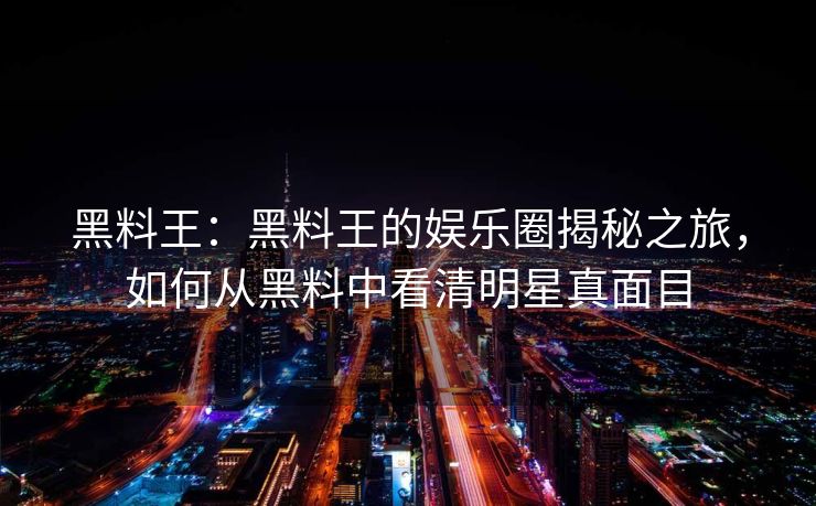 黑料王:黑料王的娱乐圈揭秘之旅,如何从黑料中看清明星真面目 黑料王:黑料王的娱乐圈揭秘之旅,如何从黑料中看清明星真面目