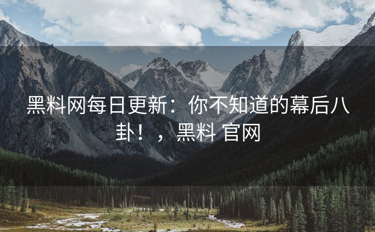 黑料网每日更新：你不知道的幕后八卦！，黑料 官网