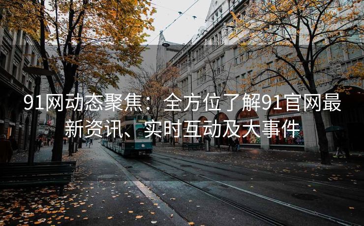 91网动态聚焦：全方位了解91官网最新资讯、实时互动及大事件