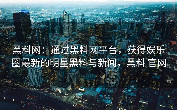 黑料网：通过黑料网平台，获得娱乐圈最新的明星黑料与新闻，黑料 官网