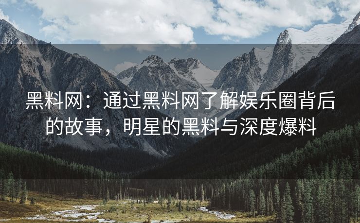 黑料网：通过黑料网了解娱乐圈背后的故事，明星的黑料与深度爆料