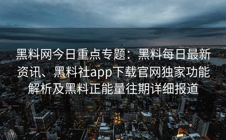 黑料网今日重点专题：黑料每日最新资讯、黑料社app下载官网独家功能解析及黑料正能量往期详细报道