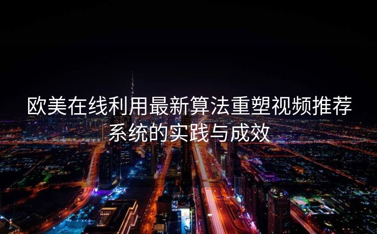 欧美在线利用最新算法重塑视频推荐系统的实践与成效
