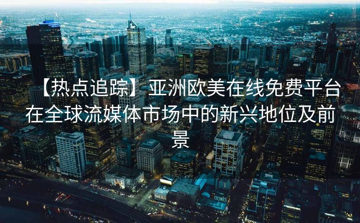 【热点追踪】亚洲欧美在线免费平台在全球流媒体市场中的新兴地位及前景 【热点追踪】亚洲欧美在线免费平台在全球流媒体市场中的新兴地位及前景