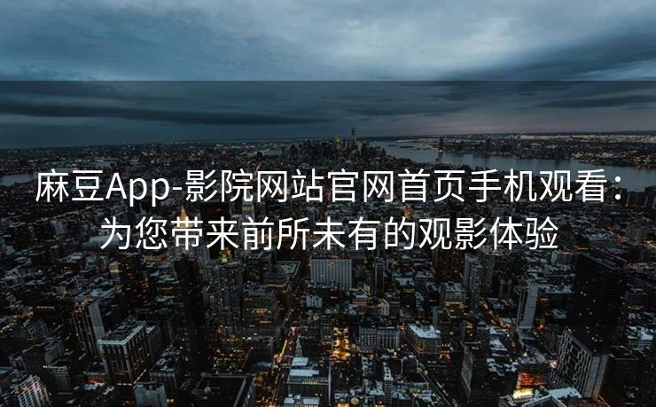 麻豆App-影院网站官网首页手机观看：为您带来前所未有的观影体验