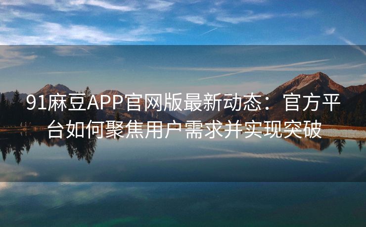 91麻豆APP官网版最新动态：官方平台如何聚焦用户需求并实现突破