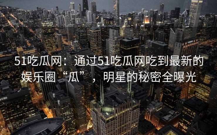 51吃瓜网：通过51吃瓜网吃到最新的娱乐圈“瓜”，明星的秘密全曝光