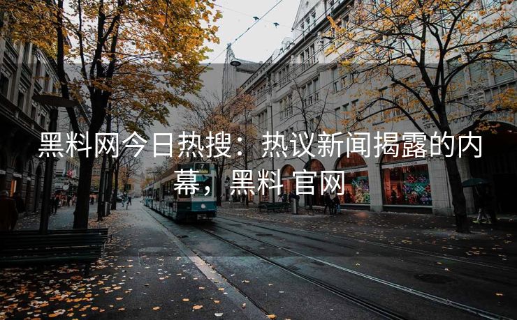 黑料网今日热搜：热议新闻揭露的内幕，黑料 官网