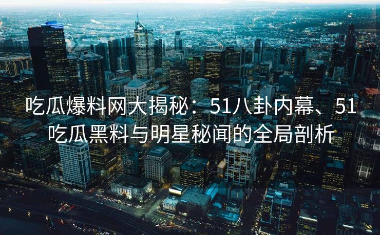 吃瓜爆料网大揭秘：51八卦内幕、51吃瓜黑料与明星秘闻的全局剖析
