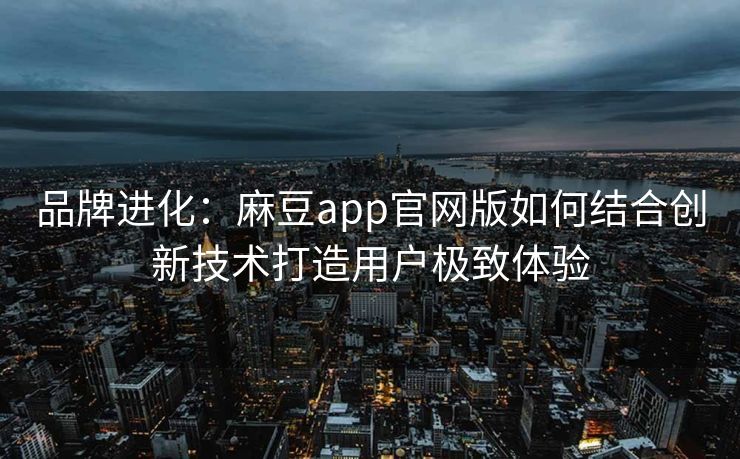 品牌进化：麻豆app官网版如何结合创新技术打造用户极致体验