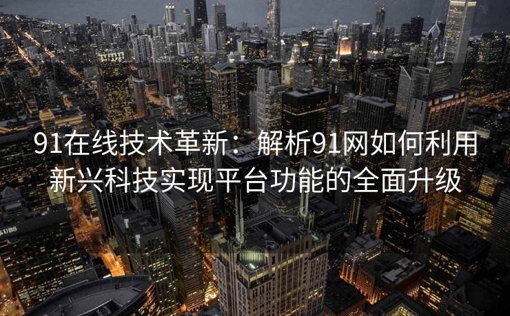 91在线技术革新：解析91网如何利用新兴科技实现平台功能的全面升级