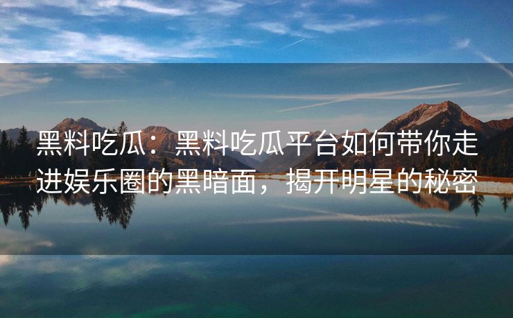 黑料吃瓜：黑料吃瓜平台如何带你走进娱乐圈的黑暗面，揭开明星的秘密