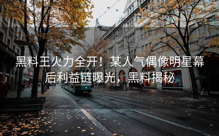 黑料王火力全开！某人气偶像明星幕后利益链曝光，黑料揭秘