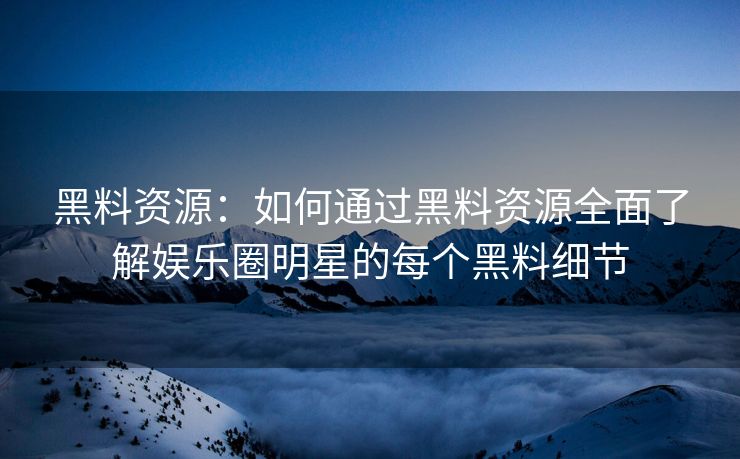黑料资源：如何通过黑料资源全面了解娱乐圈明星的每个黑料细节