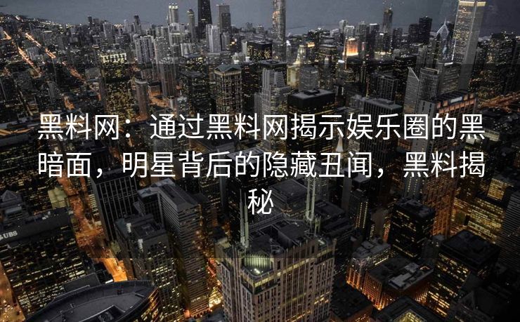 黑料网：通过黑料网揭示娱乐圈的黑暗面，明星背后的隐藏丑闻，黑料揭秘