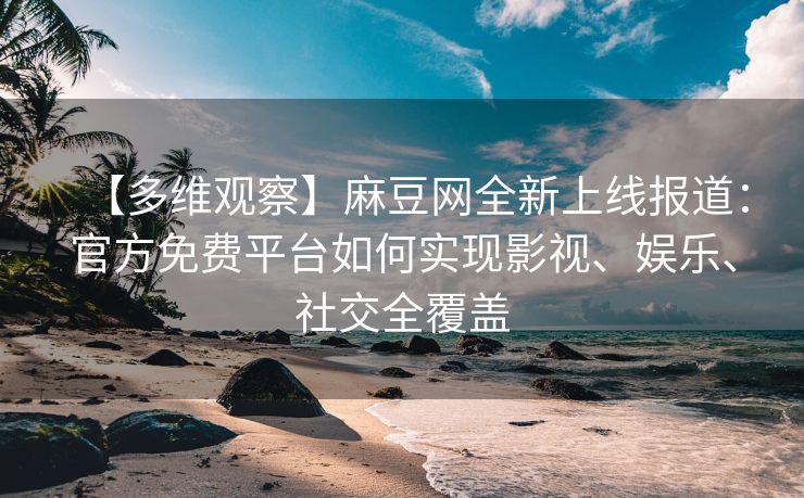 【多维观察】麻豆网全新上线报道：官方免费平台如何实现影视、娱乐、社交全覆盖