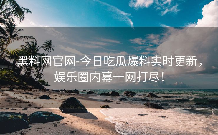 黑料网官网-今日吃瓜爆料实时更新，娱乐圈内幕一网打尽！
